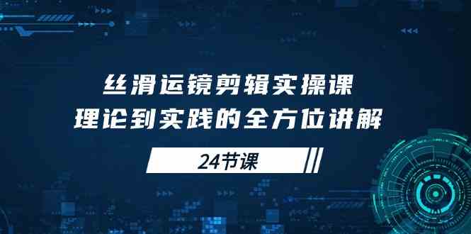 （10125期）丝滑运镜剪辑实操课，理论到实践的全方位讲解（24节课）-沐羽项目网