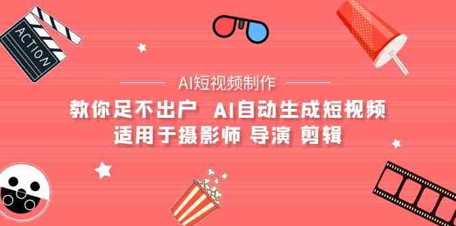 （9722期）【AI短视频制作】教你足不出户  AI自动生成短视频 适用于摄影师 导演 剪辑-沐羽项目网