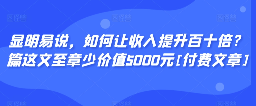 显明易说，如何让收入提升百十倍？‮篇这‬文‮至章‬少价值5000元[付费文章]-沐羽项目网