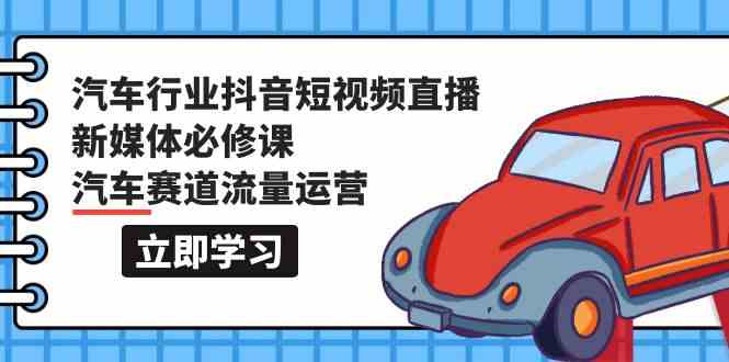 汽车行业抖音短视频直播新媒体必修课，汽车赛道流量运营（118节课）-沐羽项目网