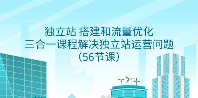 （9156期）独立站 搭建和流量优化，三合一课程解决独立站运营问题（56节课）-沐羽项目网