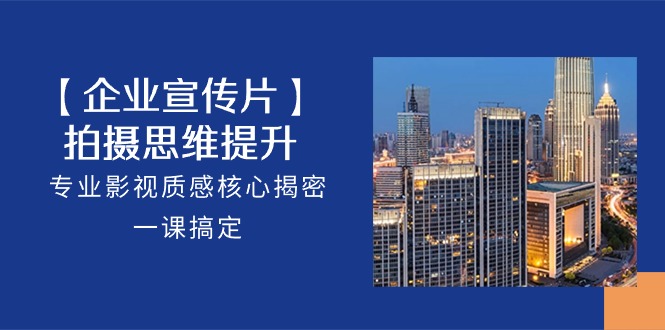 【企业宣传片】拍摄思维提升，专业影视质感核心揭密，一课搞定（18节）-沐羽项目网