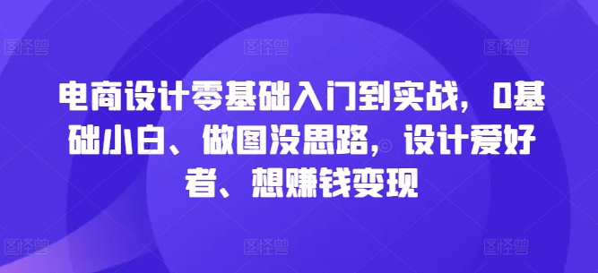 电商设计零基础入门到实战，0基础小白、做图没思路，设计爱好者、想赚钱变现-沐羽项目网