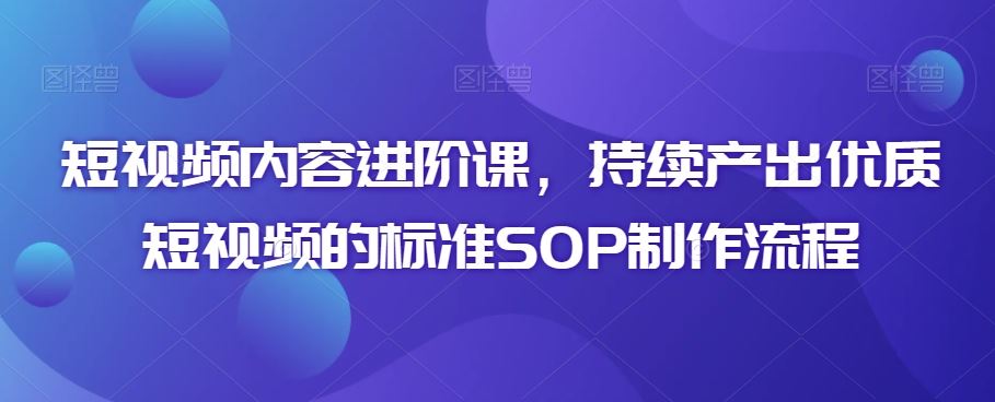 短视频内容进阶课，持续产出优质短视频的标准SOP制作流程-沐羽项目网
