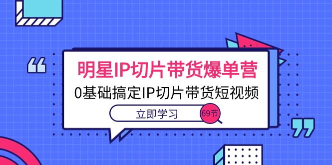 （10732期）明星IP切片带货爆单营，0基础搞定IP切片带货短视频（69节课）-沐羽项目网