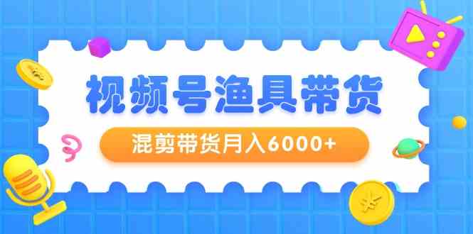 （9371期）视频号渔具带货，混剪带货月入6000+，起号剪辑选品带货-沐羽项目网