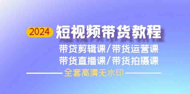 （9929期）2024短视频带货教程，剪辑课+运营课+直播课+拍摄课（全套高清无水印）-沐羽项目网