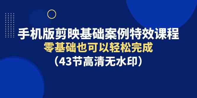 （9594期）手机版剪映基础案例特效课程，零基础也可以轻松完成（43节高清无水印）-沐羽项目网