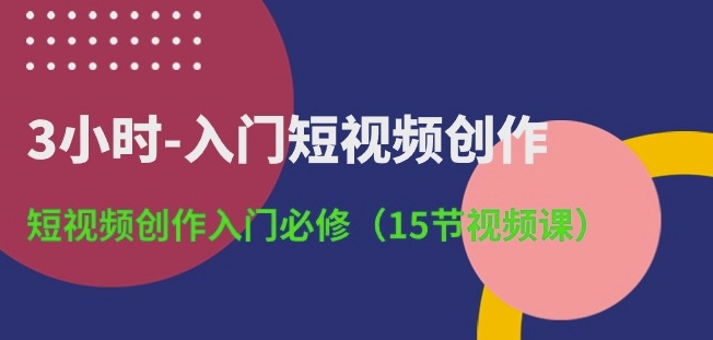 3小时-入门短视频创作：短视频创作入门必修(15节视频课)-沐羽项目网