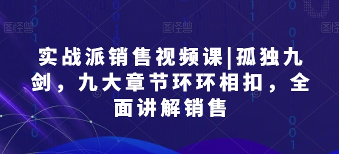 实战派销售视频课|孤独九剑，九大章节环环相扣，全面讲解销售-沐羽项目网