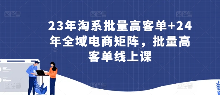 23年淘系批量高客单+24年全域电商矩阵，批量高客单线上课-沐羽项目网