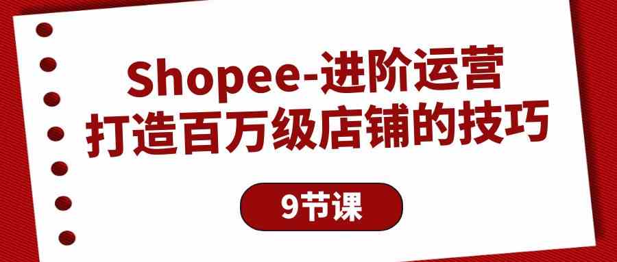 （10083期）Shopee-进阶运营：打造百万级店铺的技巧（9节课）-沐羽项目网