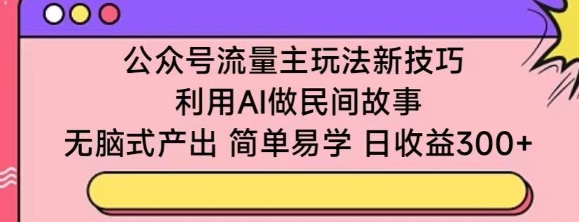 公众号流量主玩法新技巧，利用AI做民间故事 ，无脑式产出，简单易学，日收益300+-沐羽项目网