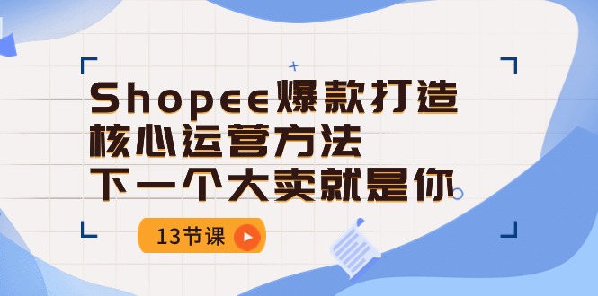 Shopee爆款打造核心运营方法，下一个大卖就是你（13节课）-沐羽项目网