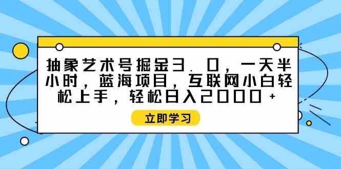 （9711期）抽象艺术号掘金3.0，一天半小时 ，蓝海项目， 互联网小白轻松上手，轻松…-沐羽项目网