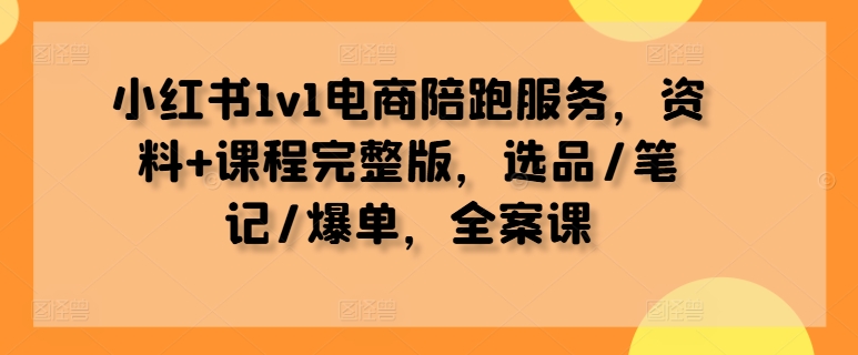 小红书1v1电商陪跑服务，资料+课程完整版，选品/笔记/爆单，全案课-沐羽项目网