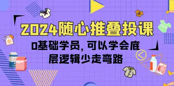 （10017期）2024随心推叠投课，0基础学员，可以学会底层逻辑少走弯路（14节）-沐羽项目网