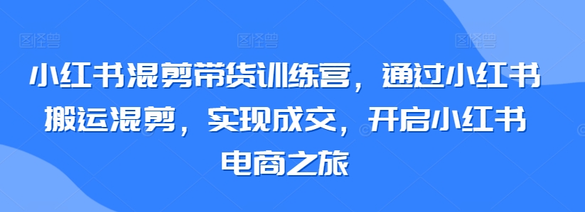 小红书混剪带货训练营，通过小红书搬运混剪，实现成交，开启小红书电商之旅-沐羽项目网