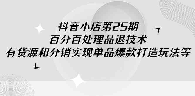 （9255期）抖音小店-第25期，百分百处理品退技术，有货源和分销实现单品爆款打造玩法-沐羽项目网