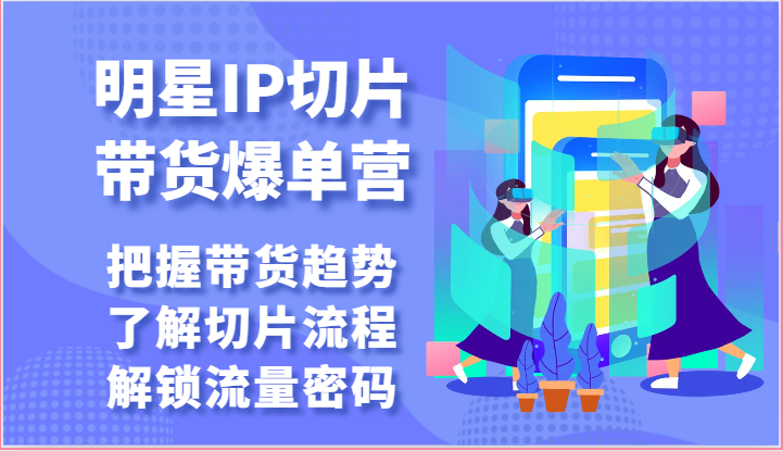 明星IP切片带货爆单营-把握带货趋势，了解切片流程，解锁流量密码（69节）-沐羽项目网