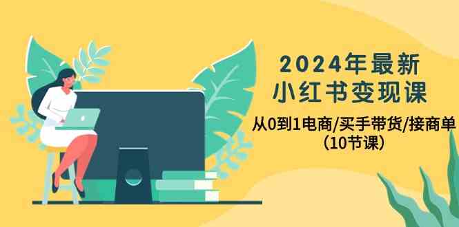 2024年最新小红书变现课，从0到1电商/买手带货/接商单（10节课）-沐羽项目网