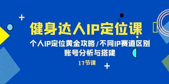（10084期）健身达人IP定位课：个人IP定位黄金攻略/不同IP赛道区别/账号分析与搭建-沐羽项目网