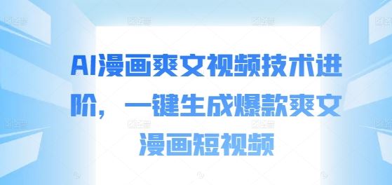 AI漫画爽文视频技术进阶，一键生成爆款爽文漫画短视频-沐羽项目网