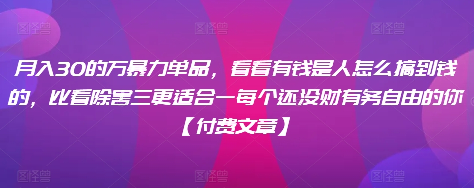 ​月入30‮的万‬暴力单品，​‮看看‬有钱‮是人‬怎么搞到钱的，比看除‮害三‬更适合‮一每‬个还没‮财有‬务自由的你【付费文章】-沐羽项目网