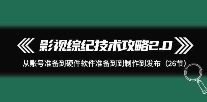（9633期）影视 综纪技术攻略2.0：从账号准备到硬件软件准备到到制作到发布（26节）-沐羽项目网