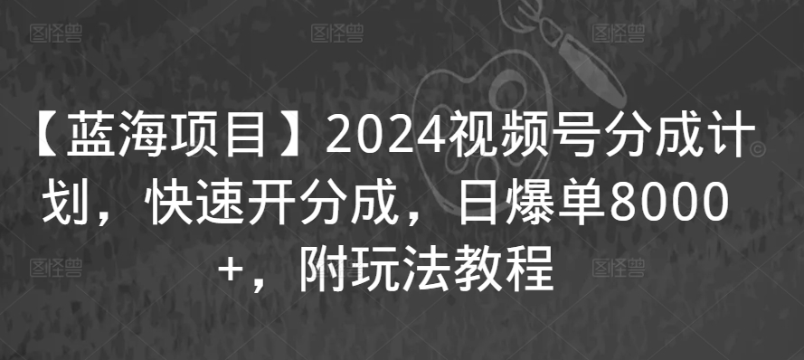 【蓝海项目】2024视频号分成计划，快速开分成，日爆单8000+，附玩法教程-沐羽项目网
