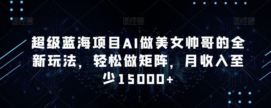 蓝海项目AI做美女帅哥的全新玩法，轻松做矩阵，月收入至少15000+-沐羽项目网