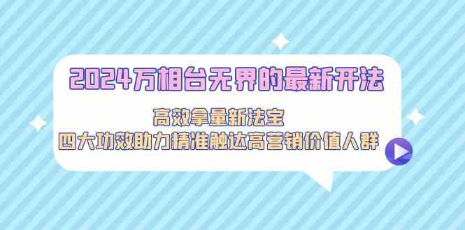 2024万相台无界的最新开法，高效拿量新法宝，四大功效助力…-沐羽项目网