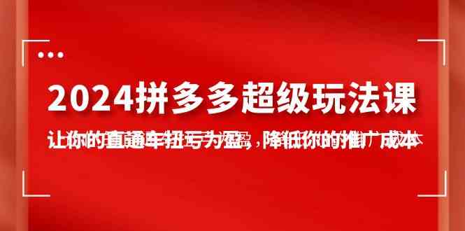 （10036期）2024拼多多-超级玩法课，让你的直通车扭亏为盈，降低你的推广成本-7节课-沐羽项目网