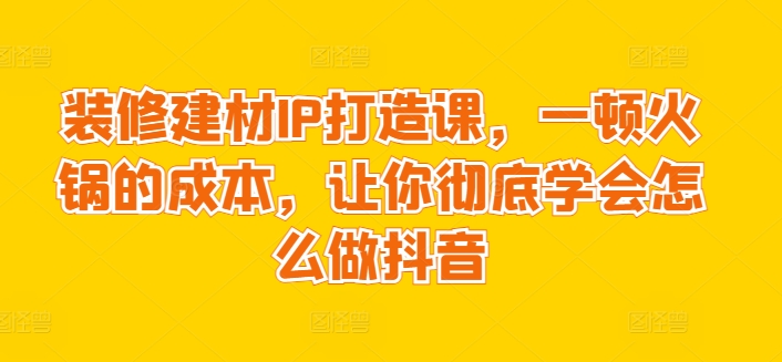 装修建材IP打造课，一顿火锅的成本，让你彻底学会怎么做抖音-沐羽项目网