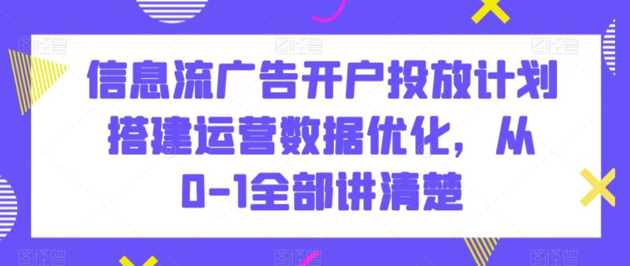 信息流广告开户投放计划搭建运营数据优化，从0-1全部讲清楚-沐羽项目网