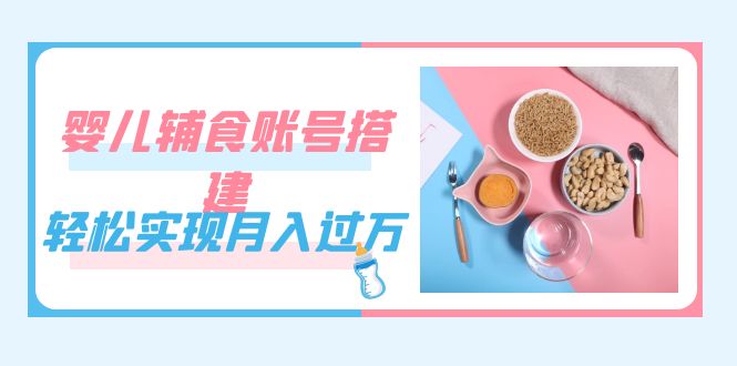 紧跟时代发展，婴儿辅食账号搭建，轻松实现月入过万（教程+素材）-沐羽项目网