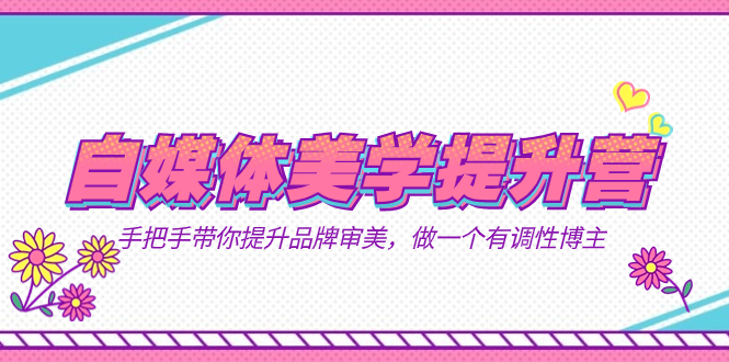自媒体-美学提升营 手把手带你提升-品牌审美，做一个有调性博主（11节课）-沐羽项目网