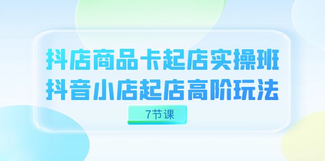抖店-商品卡起店实战班，抖音小店起店高阶玩法（7节课）-沐羽项目网