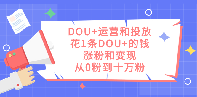 DOU+运营和投放，花1条DOU+的钱，涨粉和变现，从0粉到十万粉-沐羽项目网