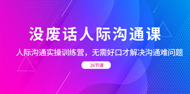 没废话人际 沟通课，人际 沟通实操训练营，无需好口才解决沟通难问题-沐羽项目网