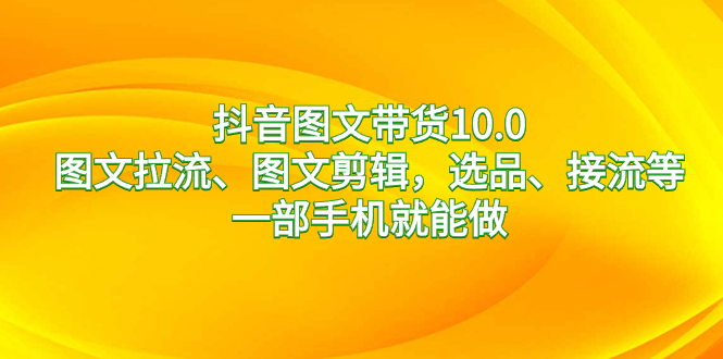 抖音图文带货10.0，图文拉流、图文剪辑，选品、接流等，一部手机就能做-沐羽项目网