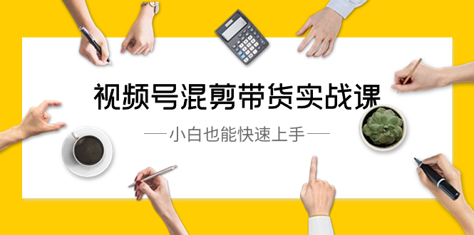 视频号-混剪带货实战课，小白也能快速上手（10节课）-沐羽项目网