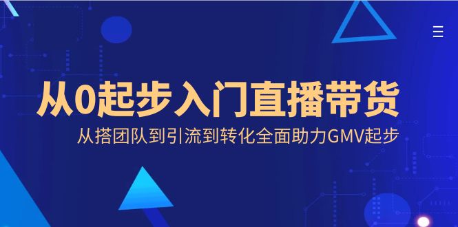 从0起步入门直播带货，从搭团队到引流到转化全面助力GMV起步-沐羽项目网