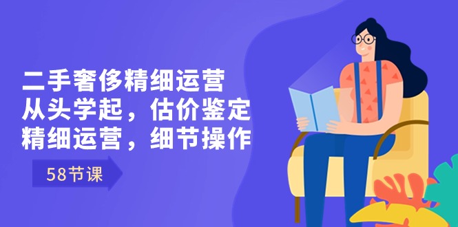 二手奢侈精细运营从头学起，估价鉴定，精细运营，细节操作（58节）-沐羽项目网