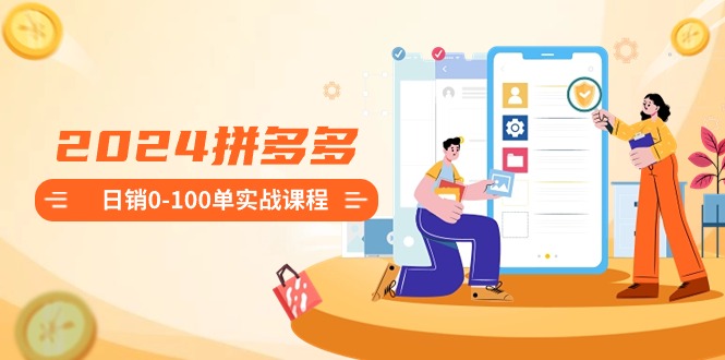 2024拼多多日销0-100单实战课程：新手注册开店到日销100单整套流程-沐羽项目网