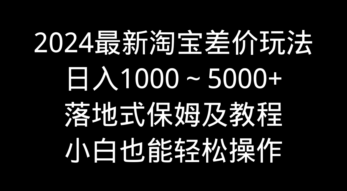 2024最新淘宝差价玩法，日入1000～5000+落地式保姆及教程 小白也能轻松操作-沐羽项目网