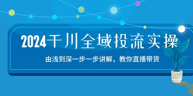 2024千川全域投流精品实操：由谈到深一步一步讲解，教你直播带货（15节）-沐羽项目网