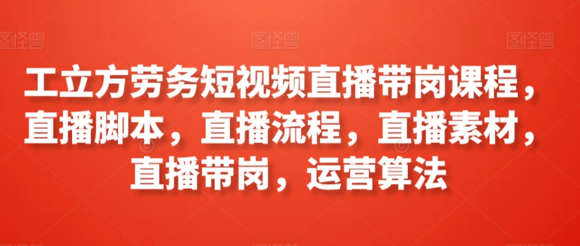 工立方劳务短视频直播带岗课程，直播脚本，直播流程，直播素材，直播带岗，运营算法-沐羽项目网