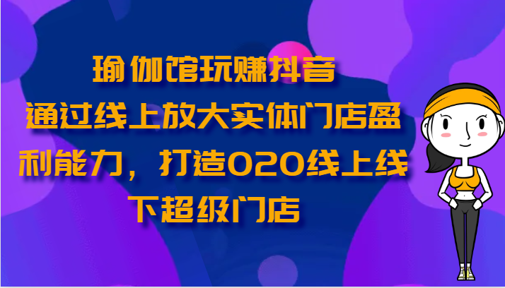 瑜伽馆玩赚抖音-通过线上放大实体门店盈利能力，打造O2O线上线下超级门店-沐羽项目网