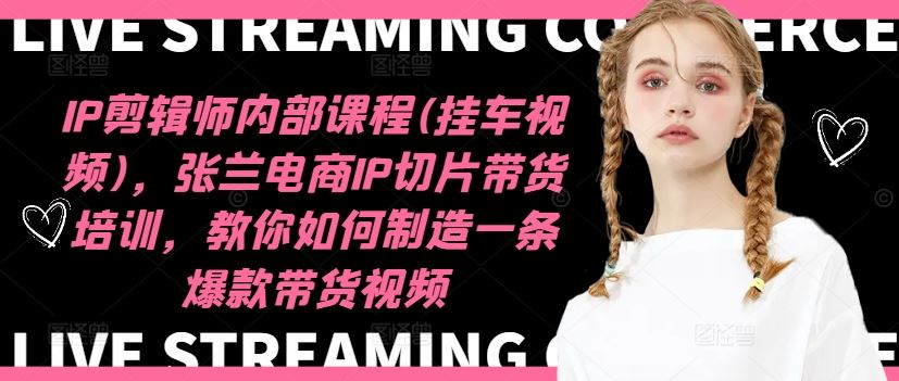 IP剪辑师内部课程(挂车视频)（更新09月），张兰电商IP切片带货培训，教你如何制造一条爆款带货视频-沐羽项目网